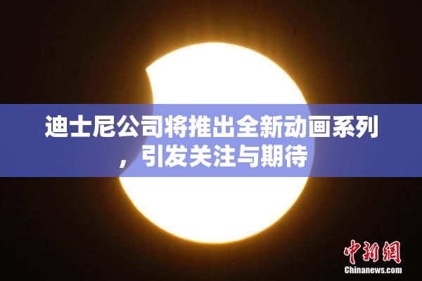 迪士尼公司将推出全新动画系列，引发关注与期待