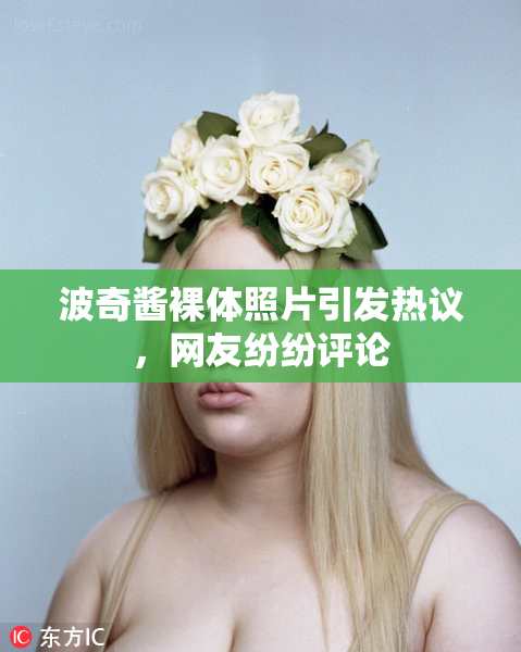 波奇酱裸体照片引发热议，网友纷纷评论