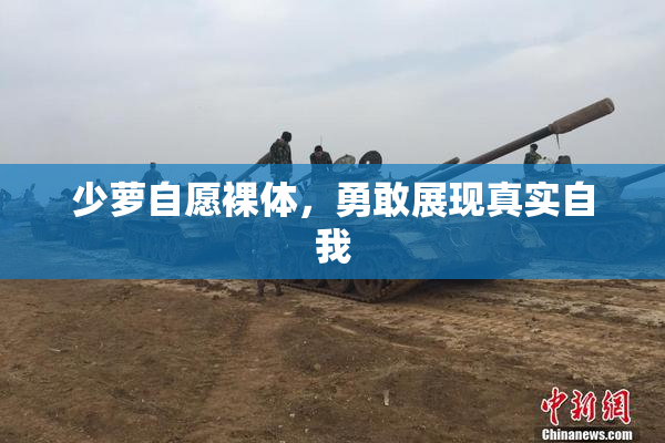 少萝自愿裸体，勇敢展现真实自我