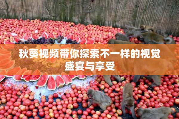 秋葵视频带你探索不一样的视觉盛宴与享受