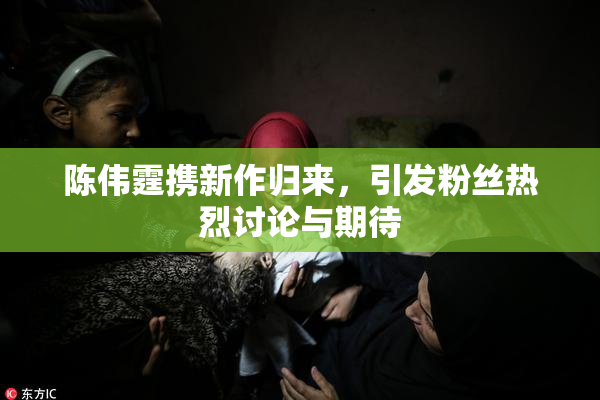 陈伟霆携新作归来，引发粉丝热烈讨论与期待