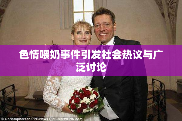 色情喂奶事件引发社会热议与广泛讨论
