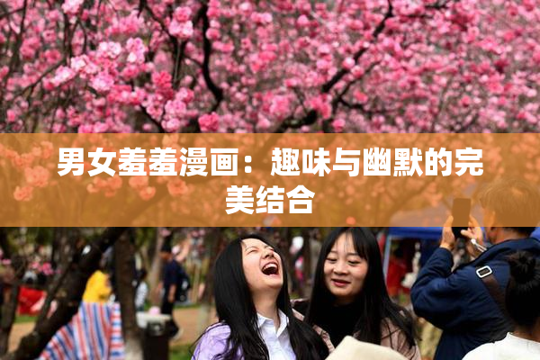 男女羞羞漫画：趣味与幽默的完美结合