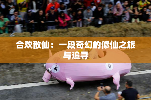 合欢散仙：一段奇幻的修仙之旅与追寻
