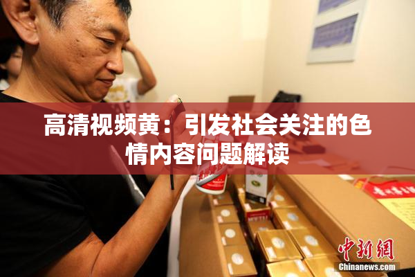 高清视频黄：引发社会关注的色情内容问题解读