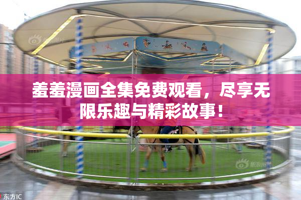 羞羞漫画全集免费观看，尽享无限乐趣与精彩故事！