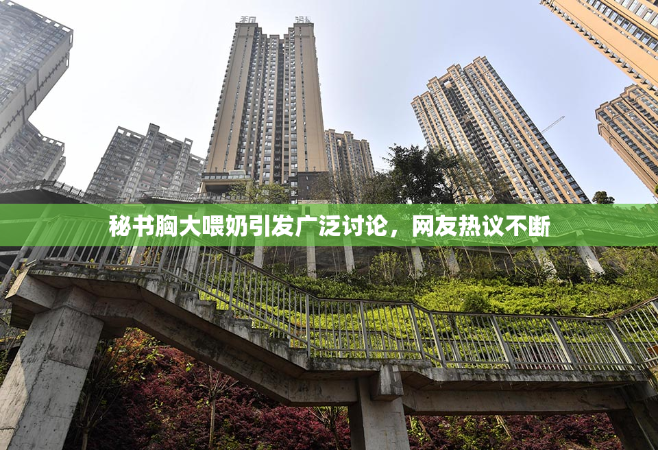 秘书胸大喂奶引发广泛讨论，网友热议不断