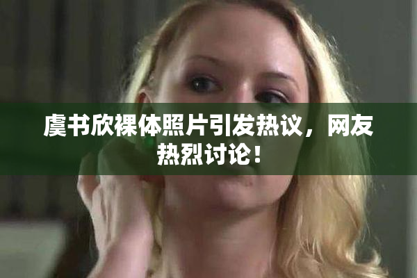 虞书欣裸体照片引发热议，网友热烈讨论！