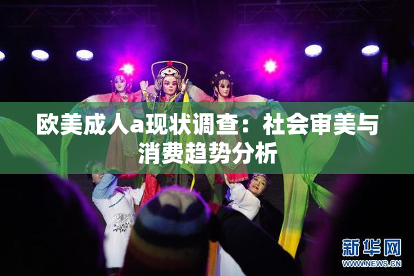 欧美成人a现状调查：社会审美与消费趋势分析