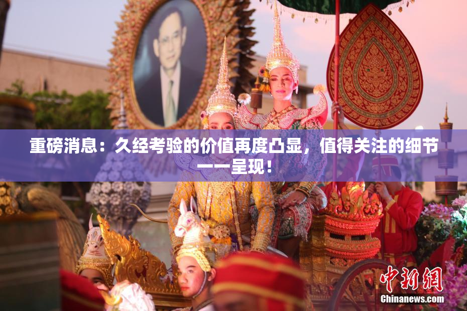 重磅消息：久经考验的价值再度凸显，值得关注的细节一一呈现！