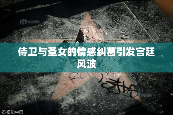 侍卫与圣女的情感纠葛引发宫廷风波