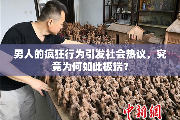 男人的疯狂行为引发社会热议，究竟为何如此极端？
