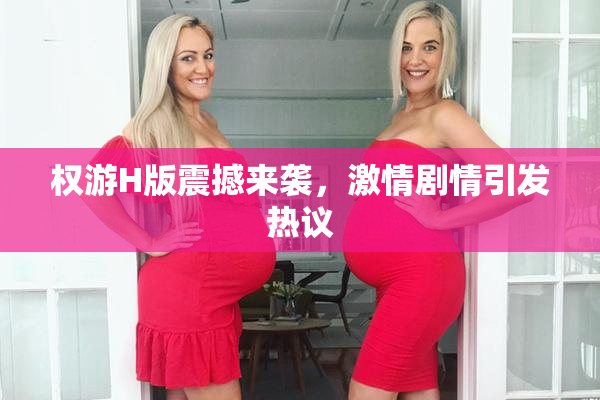 权游H版震撼来袭，激情剧情引发热议