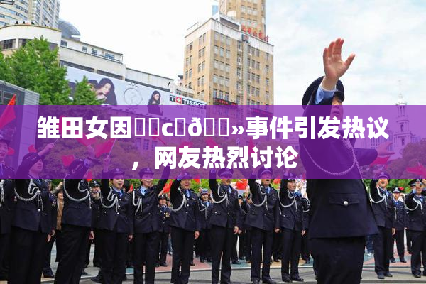 雏田女因❌‌c‌🐻事件引发热议，网友热烈讨论
