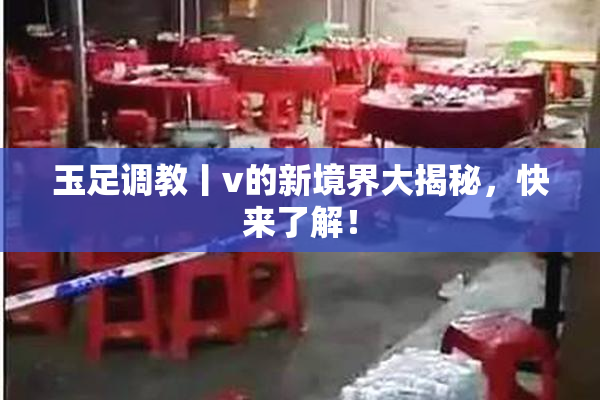 玉足调教丨v的新境界大揭秘，快来了解！