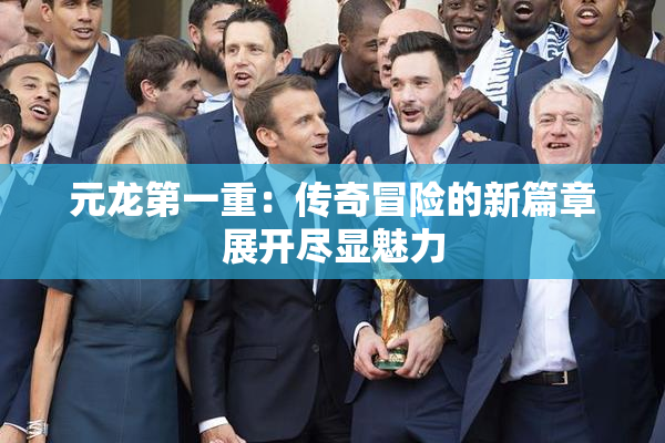 元龙第一重：传奇冒险的新篇章展开尽显魅力