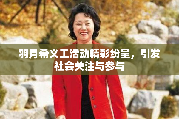 羽月希义工活动精彩纷呈，引发社会关注与参与