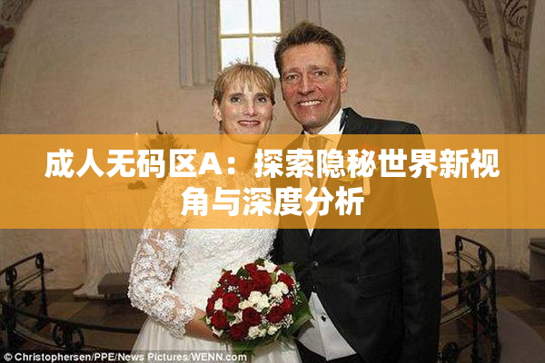 成人无码区A：探索隐秘世界新视角与深度分析