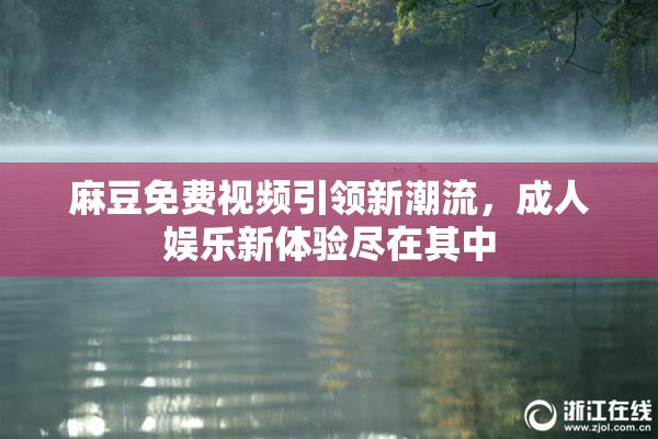 麻豆免费视频引领新潮流，成人娱乐新体验尽在其中