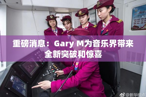重磅消息：Gary M为音乐界带来全新突破和惊喜