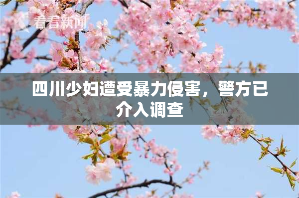 四川少妇遭受暴力侵害，警方已介入调查