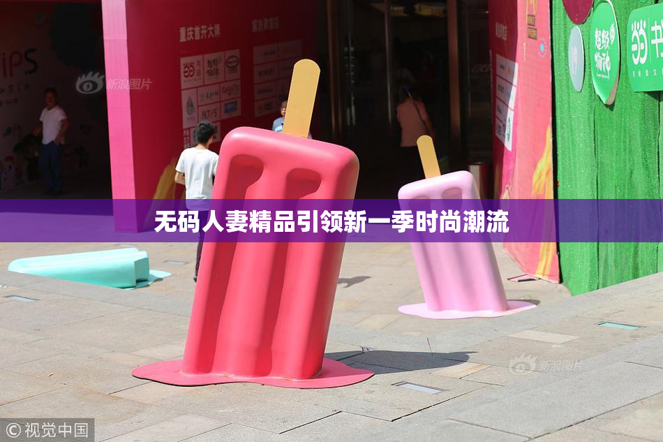 无码人妻精品引领新一季时尚潮流