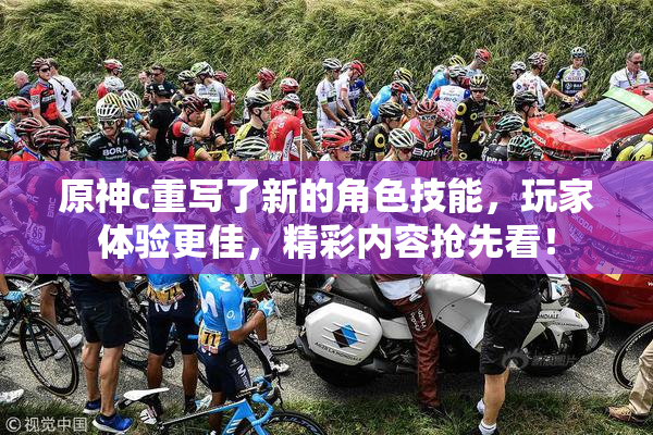 原神c重写了新的角色技能，玩家体验更佳，精彩内容抢先看！