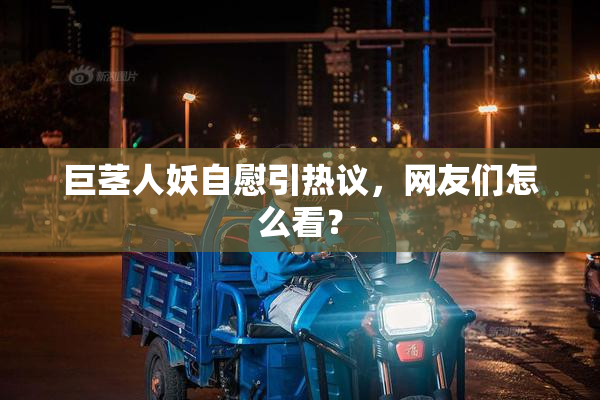 巨茎人妖自慰引热议，网友们怎么看？
