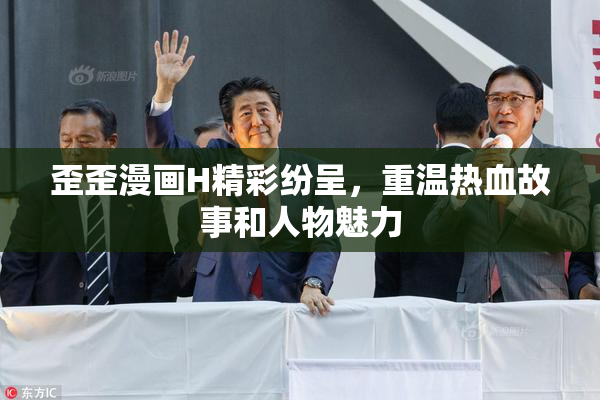 歪歪漫画H精彩纷呈，重温热血故事和人物魅力