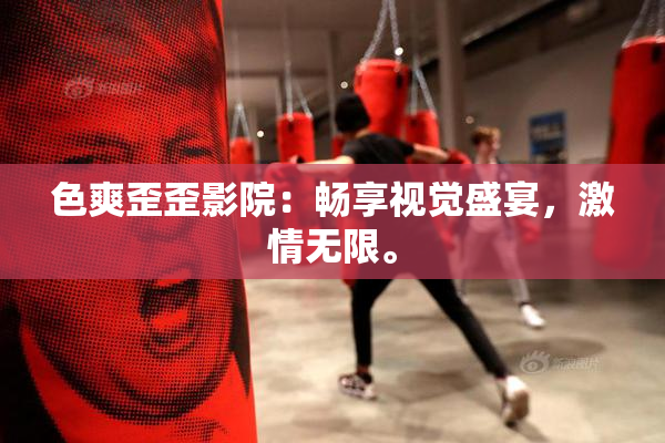 色爽歪歪影院：畅享视觉盛宴，激情无限。