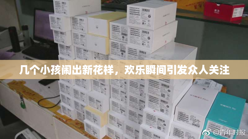 几个小孩闹出新花样，欢乐瞬间引发众人关注