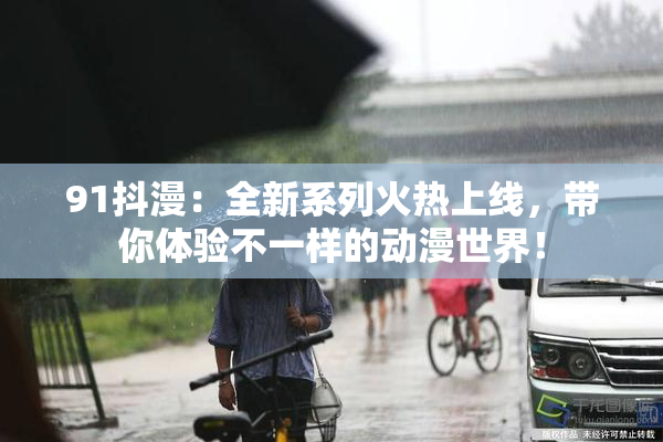 91抖漫：全新系列火热上线，带你体验不一样的动漫世界！