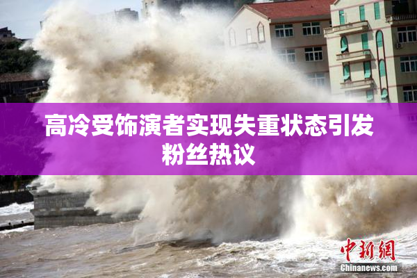 高冷受饰演者实现失重状态引发粉丝热议