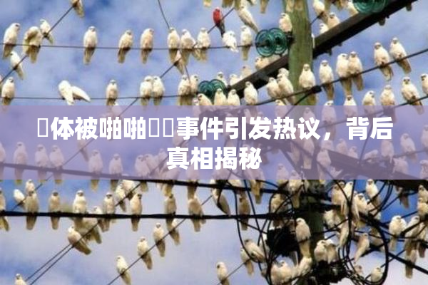 祼体被啪啪❌‌事件引发热议，背后真相揭秘