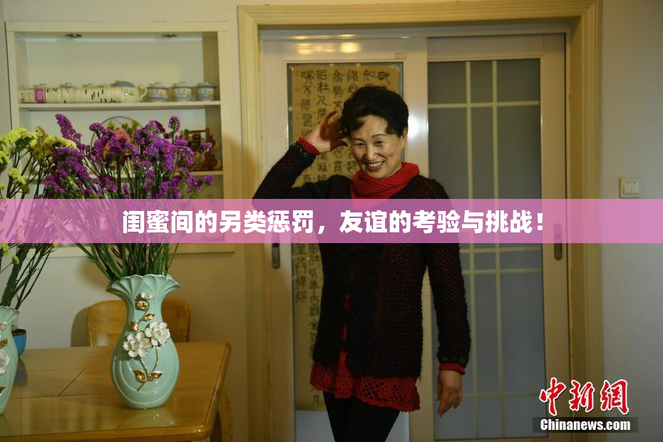 闺蜜间的另类惩罚，友谊的考验与挑战！
