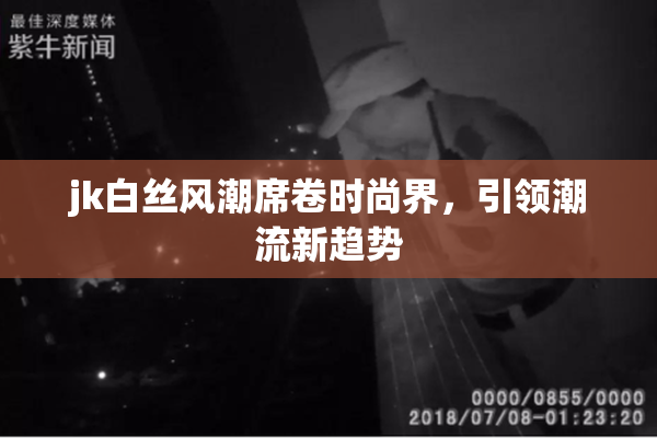 jk白丝风潮席卷时尚界，引领潮流新趋势