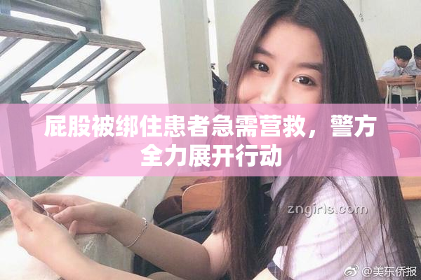 屁股被绑住患者急需营救，警方全力展开行动