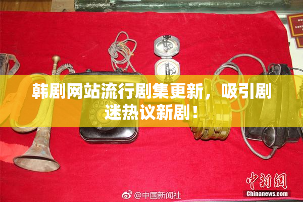 韩剧网站流行剧集更新，吸引剧迷热议新剧！
