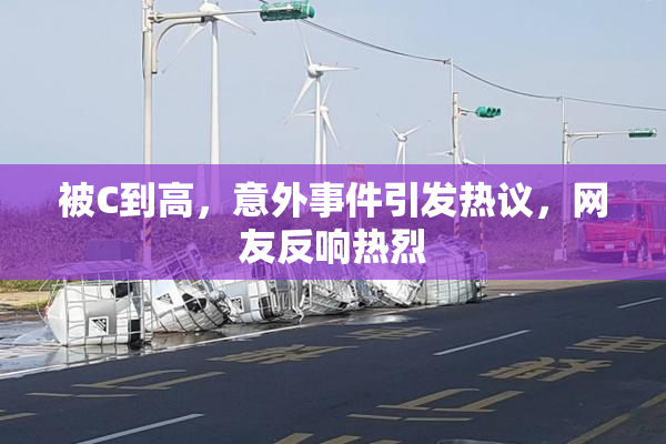 被C到高，意外事件引发热议，网友反响热烈