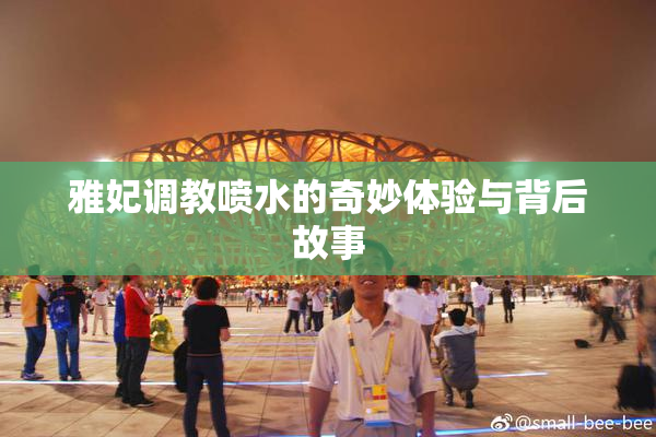 雅妃调教喷水的奇妙体验与背后故事