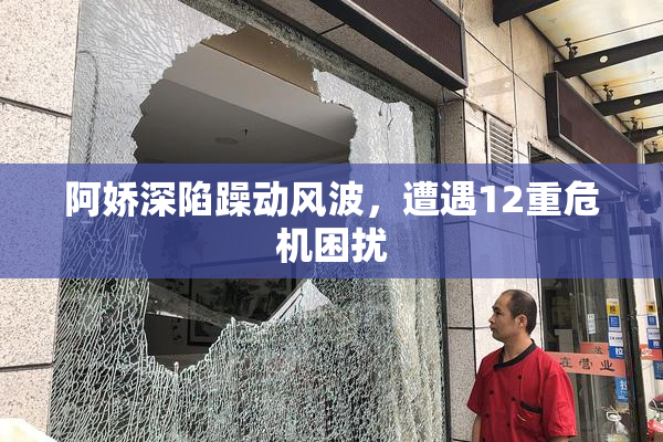 阿娇深陷躁动风波，遭遇12重危机困扰