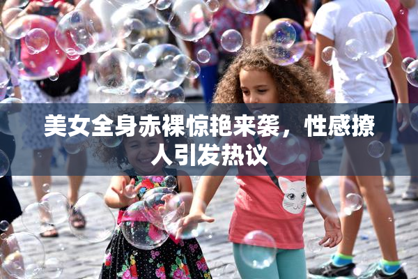美女全身赤裸惊艳来袭，性感撩人引发热议