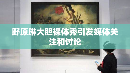 野原琳大胆裸体秀引发媒体关注和讨论