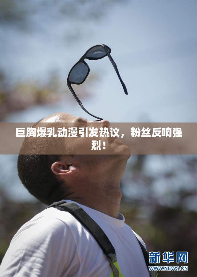 巨胸爆乳动漫引发热议，粉丝反响强烈！