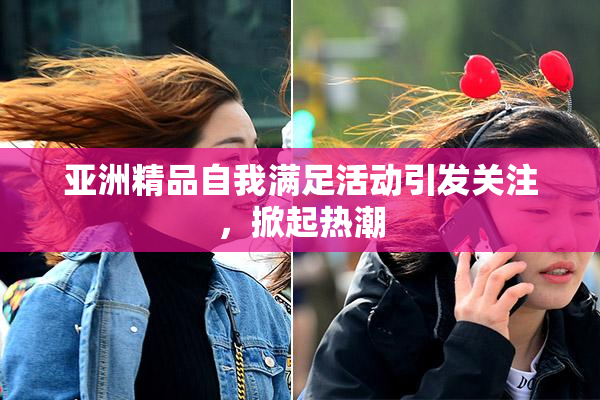 亚洲精品自我满足活动引发关注，掀起热潮