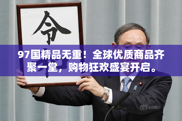 97国精品无重！全球优质商品齐聚一堂，购物狂欢盛宴开启。