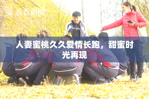 人妻蜜桃久久爱情长跑，甜蜜时光再现