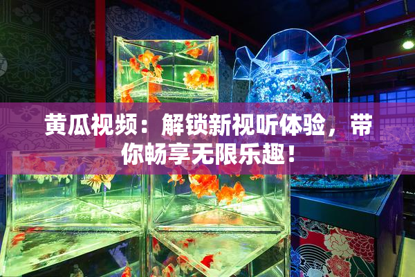 黄瓜视频：解锁新视听体验，带你畅享无限乐趣！