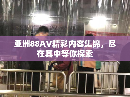 亚洲88AV精彩内容集锦，尽在其中等你探索