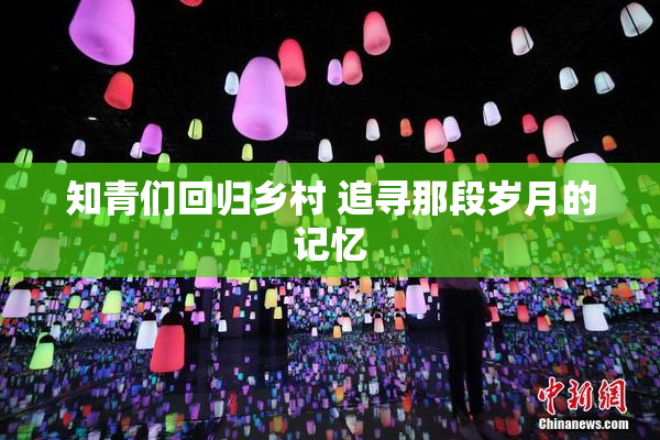 知青们回归乡村 追寻那段岁月的记忆